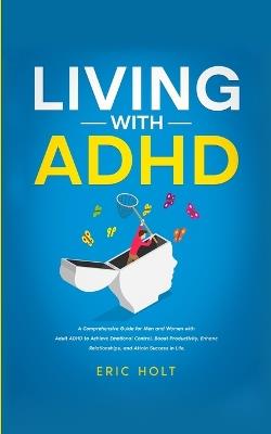 Living With ADHD: A Comprehensive Guide for Men and Women with Adult ADHD to Achieve Emotional Control, Boost Productivity, Enhance Relationships, and Attain Success in Life. - Eric Holt - cover