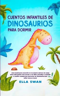 Cuentos Infantiles De Dinosaurios Para Dormir: ¡Una encantadora colección de relajantes cuentos de hadas sobre dinosaurios para ayudar a tus niños pequeños a conciliar el sueño! ¡Asombrosas aventuras de dinosaurios para soñar toda la noche! - Ella Swan - cover