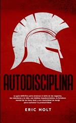 Autodisciplina: La gu?a definitiva para alcanzar el ?xito en los negocios, las relaciones y la vida, con h?bitos: inquebrantables, la fortaleza mental de los Navy Seal y una mentalid