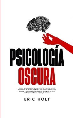 Psicología Oscura: Domina la manipulación humana utilizando el control mental, las técnicas de PNL encubierta y la persuasión subliminal para aprender a analizar a las personas con el lenguaje corporal, las técnicas de lectura rápida y la hipnosis. - Eric Holt - cover