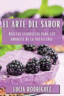 El Arte del Sabor: Recetas Exquisitas para los Amantes de la Pasteleria - Lucia Rodriguez - cover
