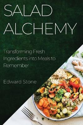 Salad Alchemy: Transforming Fresh Ingredients into Meals to Remember - Edward Stone - cover