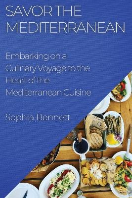 Savor the Mediterranean: Embarking on a Culinary Voyage to the Heart of the Mediterranean Cuisine - Sophia Bennett - cover