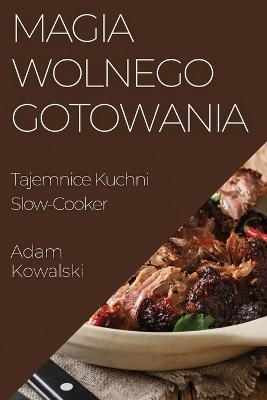Magia Wolnego Gotowania: Tajemnice Kuchni Slow-Cooker - Adam Kowalski - cover