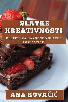 Slatke Kreativnosti: Recepti za Carobne Kolace i Poslastice - Ana Kovacic - cover