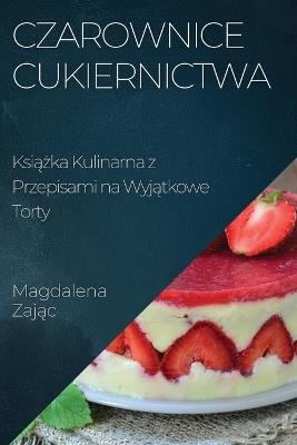 Czarownice Cukiernictwa: Ksi&#261;&#380;ka Kulinarna z Przepisami na Wyj&#261;tkowe Torty - Magdalena Zaj&#261,c - cover