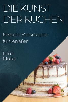 Die Kunst der Kuchen: Koestliche Backrezepte fur Geniesser - Lena Muller - cover