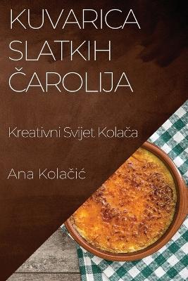 Kuvarica Slatkih &#268;arolija: Kreativni Svijet Kola&#269;a - Ana Kola&#269,ic - cover