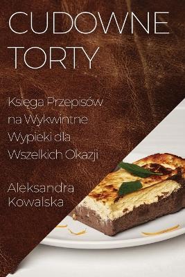 Cudowne Torty: Ksi&#281;ga Przepisów na Wykwintne Wypieki dla Wszelkich Okazji - Aleksandra Kowalska - cover