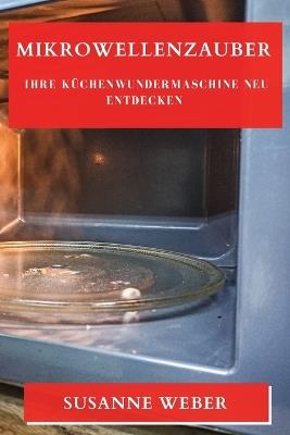 Mikrowellenzauber: Ihre Küchenwundermaschine neu entdecken - Susanne Weber - cover