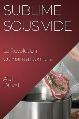 Sublime Sous Vide: La Révolution Culinaire à Domicile - Alain Duval - cover