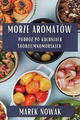 Morze Aromatów: Podró&#380; po Kuchniach &#346;ródziemnomorskich - Marek Nowak - cover