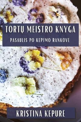 Tort&#371; Meistro Knyga: Pasaulis Po Kepimo Rankove - Kristina Kepure - cover