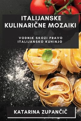 Italijanske Kulinari&#269;ne Mozaiki: Vodnik Skozi Pravo Italijansko Kuhinjo - Katarina Zupan&#269,i&#269 - cover