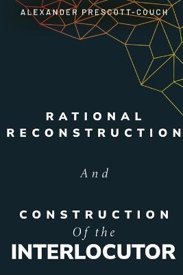 Rational reconstruction and construction of the interlocutor - Alexander Prescott-Couch - cover