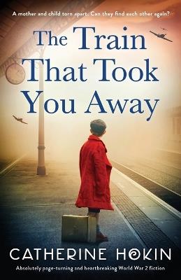 The Train That Took You Away: Absolutely page-turning and heartbreaking World War 2 fiction - Catherine Hokin - cover