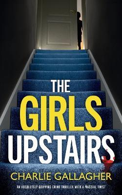 THE GIRLS UPSTAIRS an absolutely gripping crime thriller with a massive twist - Charlie Gallagher - cover
