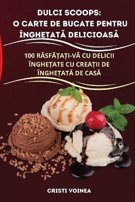 Dulci Scoops: O Carte de Bucate Pentru ÎngheȚatĂ DelicioasĂ - Cristi Voinea - cover