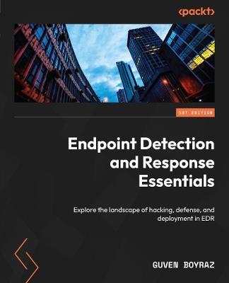 Endpoint Detection and Response Essentials: Explore the landscape of hacking, defense, and deployment in EDR - Guven Boyraz - cover