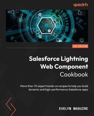 Salesforce Lightning Web Component Cookbook: More than 70 expert hands-on recipes to help you build dynamic and high-performance Salesforce apps - Evelyn Maguire - cover