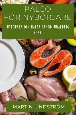 Paleo För Nybörjare: Utforska Din Hälsa Genom Uråldrig Kost - Martin Lindström - cover