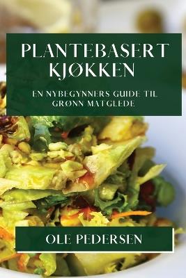 Plantebasert Kjøkken: En Nybegynners Guide til Grønn Matglede - Ole Pedersen - cover