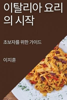 이탈리아 요리의 시작: 초보자를 위한 가이드 - 이 지훈 - cover