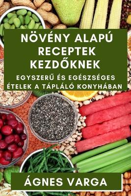 Növény alapú Receptek Kezd&#337;knek: Egyszer&#369; és Egészséges Ételek a Tápláló Konyhában - Ágnes Varga - cover