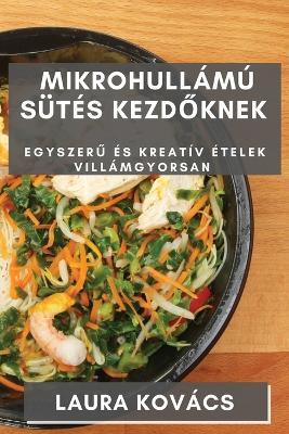 Mikrohullámú Sütés kezd&#337;knek: Egyszer&#369; és Kreatív Ételek Villámgyorsan - Laura Kovács - cover