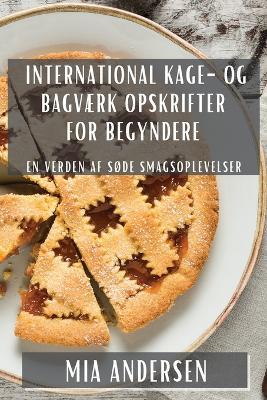 International Kage- og Bagværk Opskrifter for Begyndere: En Verden af Søde Smagsoplevelser - Mia Andersen - cover