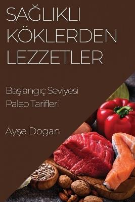 Sa&#287;l&#305;kl&#305; Köklerden Lezzetler: Ba&#351;lang&#305;ç Seviyesi Paleo Tarifleri - Ay&#351,e Dogan - cover