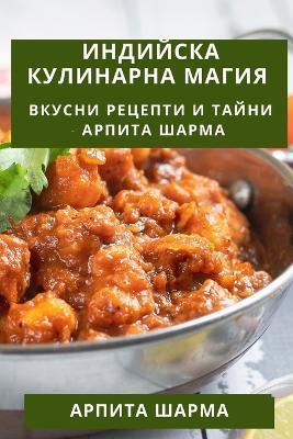 Индийска Кулинарна Магия: Вкусни Рецепти и Тайни - Арпита Шарма - Арпита Шарма - cover