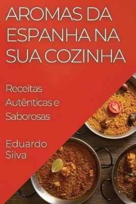 Aromas da Espanha na Sua Cozinha: Receitas Autênticas e Saborosas - Eduardo Silva - cover