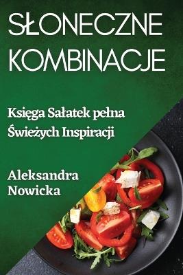 Sloneczne Kombinacje: Ksi&#281;ga Salatek pelna &#346;wie&#380;ych Inspiracji - Aleksandra Nowicka - cover