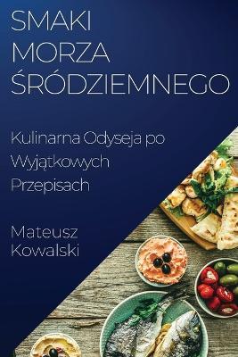 Smaki Morza &#346;ródziemnego: Kulinarna Odyseja po Wyj&#261;tkowych Przepisach - Mateusz Kowalski - cover