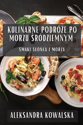 Kulinarne Podró&#380;e po Morzu &#346;ródziemnym: Smaki Slo&#324;ca i Morza - Aleksandra Kowalska - cover
