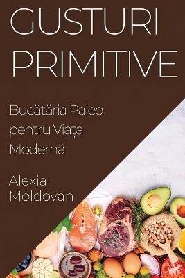 Gusturi Primitive: Buc&#259;t&#259;ria Paleo pentru Via&#539;a Modern&#259; - Alexia Moldovan - cover