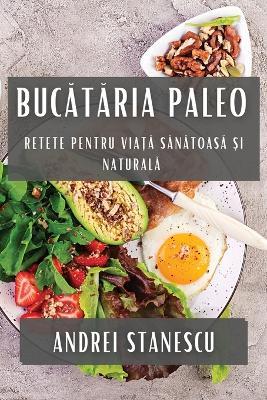 Buc&#259;t&#259;ria Paleo: Retete pentru Via&#539;&#259; S&#259;n&#259;toas&#259; &#537;i Natural&#259; - Andrei Stanescu - cover