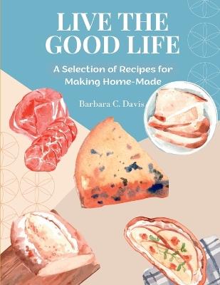 Live the Good Life: A Selection of Recipes for Making Home-Made - Barbara C Davis - cover