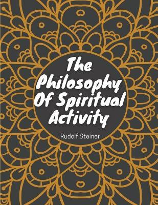 The Philosophy Of Spiritual Activity: Philosophy Of Life - Rudolf Steiner - cover