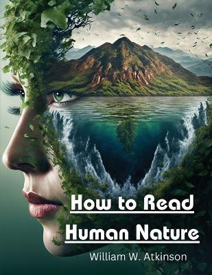 How to Read Human Nature: Its Inner States and Outer Forms - William W Atkinson - cover
