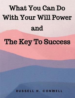What You Can Do With Your Will Power and The Key To Success - Russell H Conwell - cover