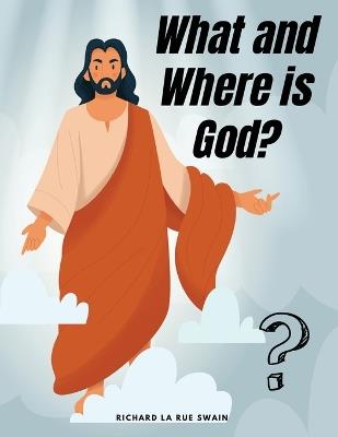 What and Where is God? - Richard La Rue Swain - cover