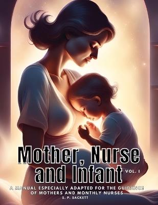 Mother, Nurse and Infant: A Manual Especially Adapted for the Guidance of Mothers and Monthly Nurses, VOl I - S P Sackett - cover
