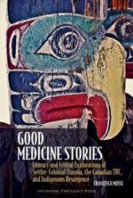 Good Medicine Stories: Literary and Critical Explorations of Settler-Colonial Trauma, the Canadian TRC, and Indigenous Resurgence
