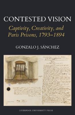 Contested Vision: Captivity, Creativity, and Paris Prisons, 1793-1894 - Gonzalo J. Sánchez - cover