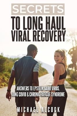 Secrets to Long Haul Viral Recovery: Answers to Epstein-Barr Virus, Long Covid & Chronic Fatigue Syndrome - Michael Alcock - cover