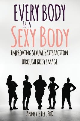 Every Body Is a Sexy Body: Improving Sexual Satisfaction Through Body Image - Annette Lee - cover