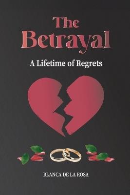 The Betrayal: A Lifetime of Regrets - Blanca de la Rosa - cover