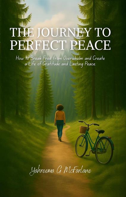 The Journey to Perfect Peace: How to Break Free from Overwhelm and Create a Life of Gratitude and Lasting Peace
